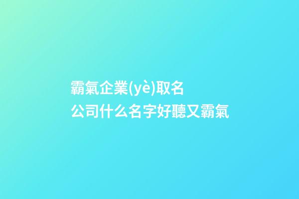 霸氣企業(yè)取名 公司什么名字好聽又霸氣